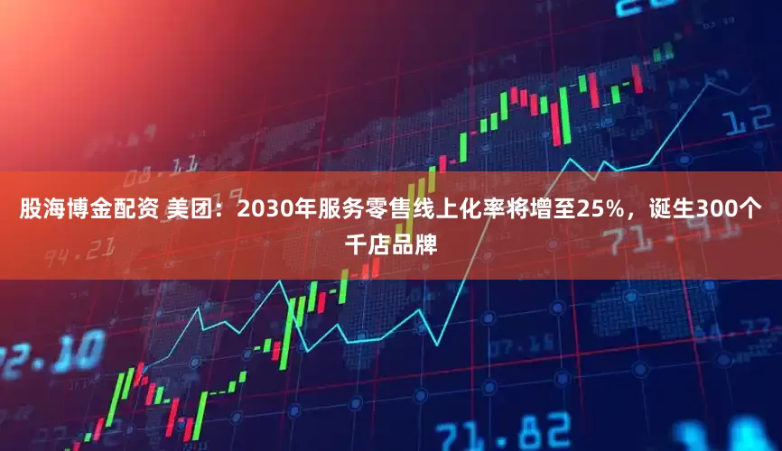 股海博金配资 美团：2030年服务零售线上化率将增至25%，诞生300个千店品牌