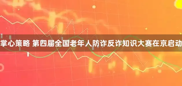掌心策略 第四届全国老年人防诈反诈知识大赛在京启动