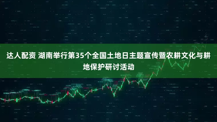 达人配资 湖南举行第35个全国土地日主题宣传暨农耕文化与耕地保护研讨活动