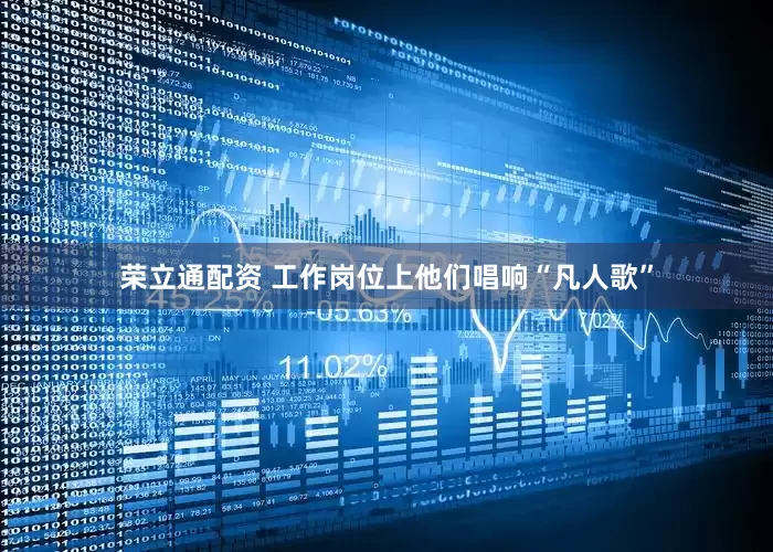 荣立通配资 工作岗位上他们唱响“凡人歌”