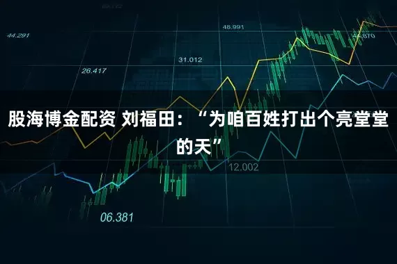 股海博金配资 刘福田：“为咱百姓打出个亮堂堂的天”