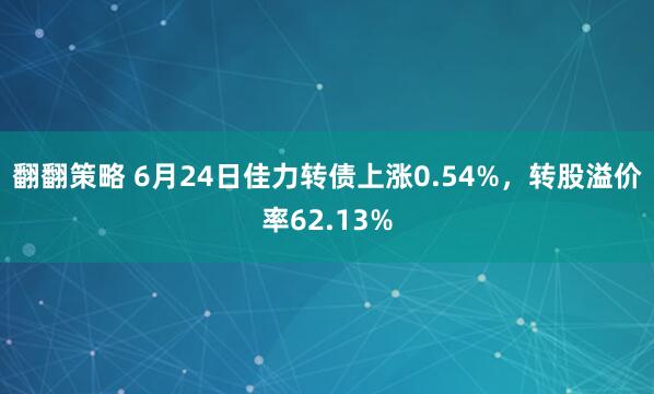 翻翻策略 6月24日佳力转债上涨0.54%，转股溢价率62.13%
