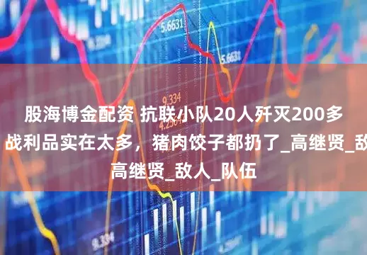 股海博金配资 抗联小队20人歼灭200多日伪军，战利品实在太多，猪肉饺子都扔了_高继贤_敌人_队伍