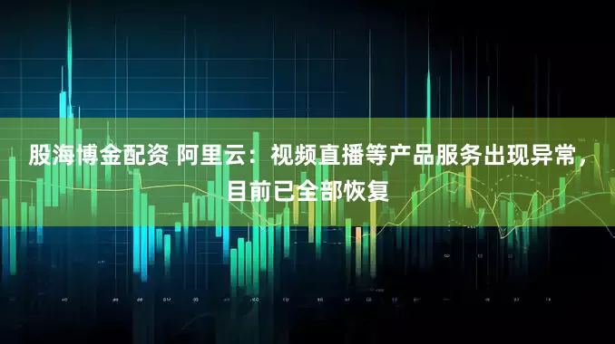 股海博金配资 阿里云：视频直播等产品服务出现异常，目前已全部恢复