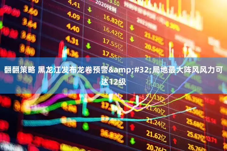 翻翻策略 黑龙江发布龙卷预警&#32;局地最大阵风风力可达12级