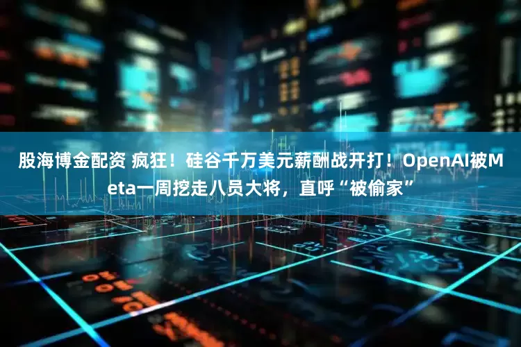 股海博金配资 疯狂！硅谷千万美元薪酬战开打！OpenAI被Meta一周挖走八员大将，直呼“被偷家”