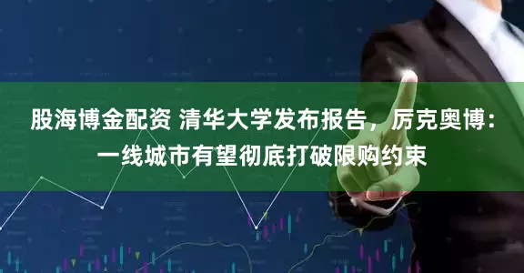 股海博金配资 清华大学发布报告，厉克奥博：一线城市有望彻底打破限购约束