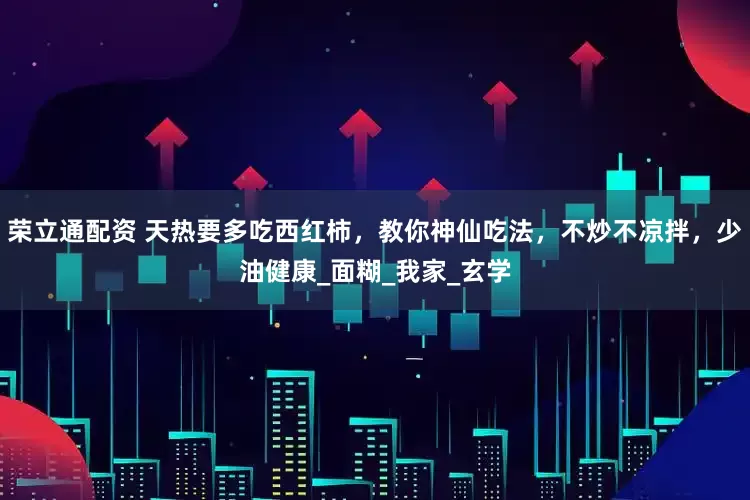 荣立通配资 天热要多吃西红柿，教你神仙吃法，不炒不凉拌，少油健康_面糊_我家_玄学