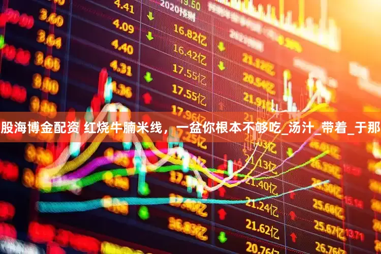 股海博金配资 红烧牛腩米线，一盆你根本不够吃_汤汁_带着_于那