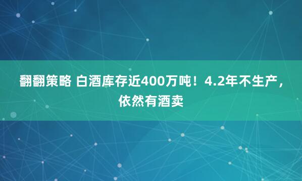 翻翻策略 白酒库存近400万吨！4.2年不生产，依然有酒卖