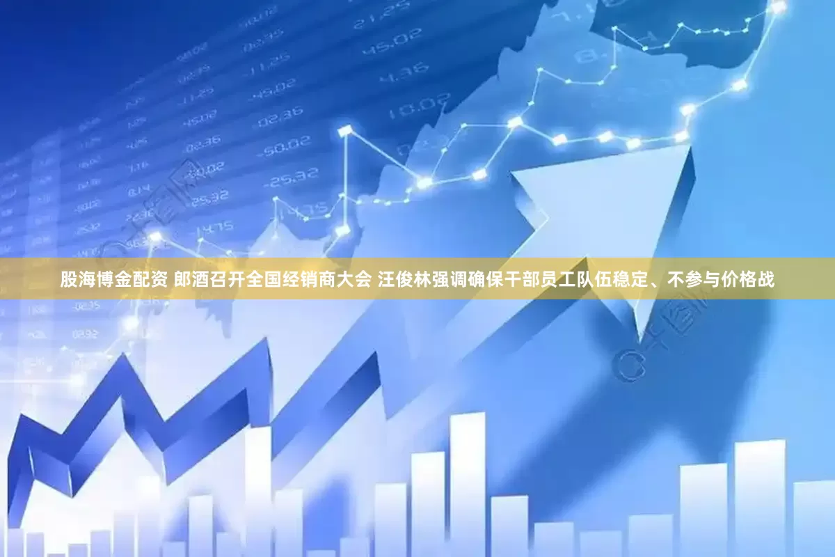 股海博金配资 郎酒召开全国经销商大会 汪俊林强调确保干部员工队伍稳定、不参与价格战