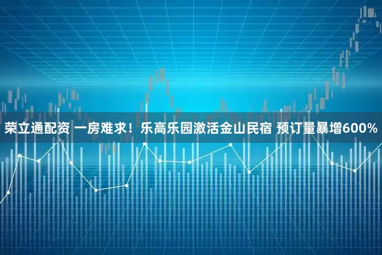 荣立通配资 一房难求！乐高乐园激活金山民宿 预订量暴增600%