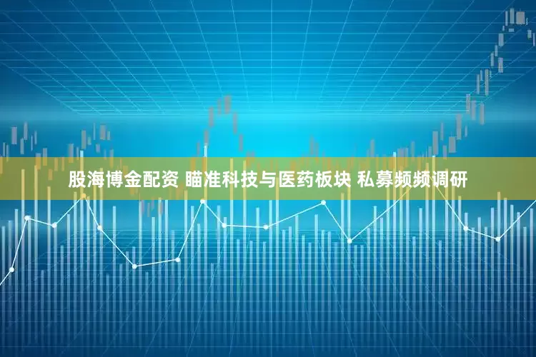 股海博金配资 瞄准科技与医药板块 私募频频调研