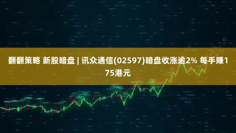 翻翻策略 新股暗盘 | 讯众通信(02597)暗盘收涨逾2% 每手赚175港元