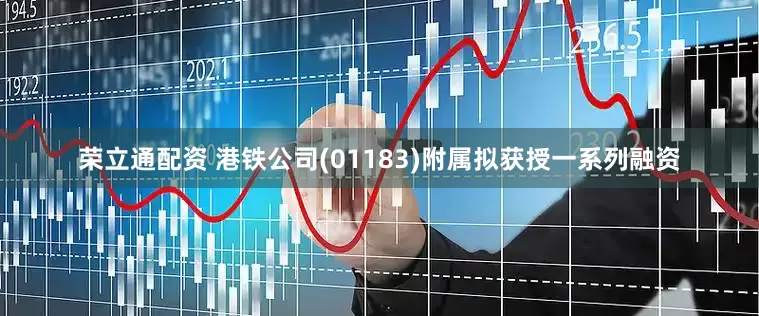 荣立通配资 港铁公司(01183)附属拟获授一系列融资