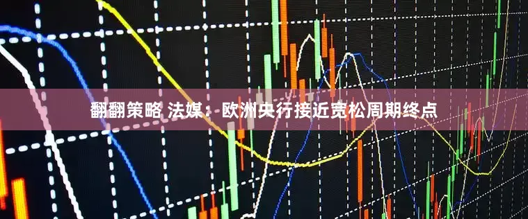 翻翻策略 法媒：欧洲央行接近宽松周期终点