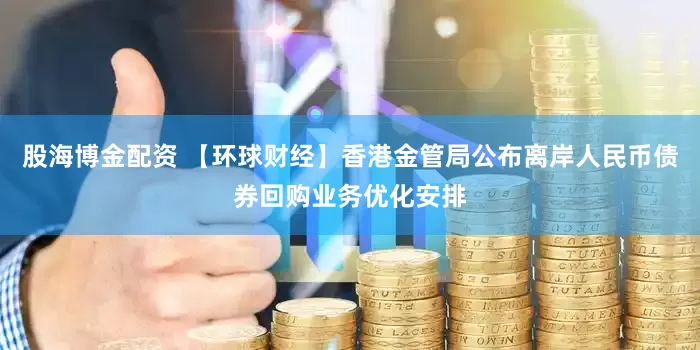 股海博金配资 【环球财经】香港金管局公布离岸人民币债券回购业务优化安排