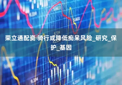 荣立通配资 骑行或降低痴呆风险_研究_保护_基因
