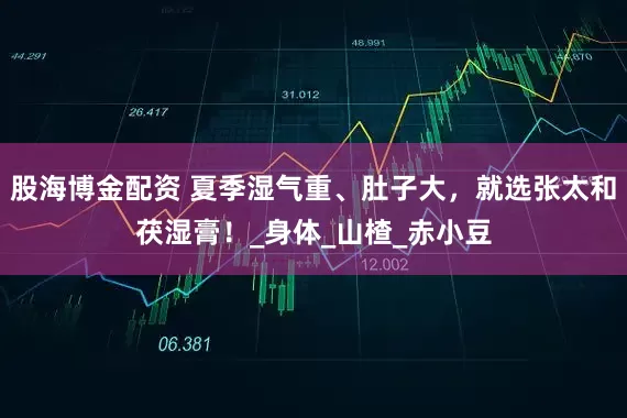 股海博金配资 夏季湿气重、肚子大，就选张太和茯湿膏！_身体_山楂_赤小豆