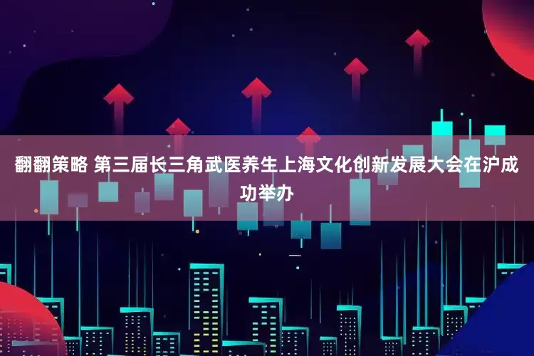 翻翻策略 第三届长三角武医养生上海文化创新发展大会在沪成功举办