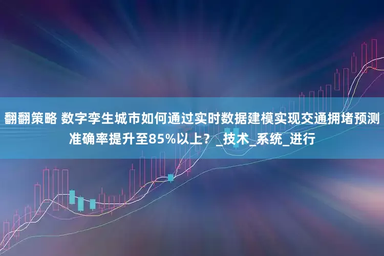 翻翻策略 数字孪生城市如何通过实时数据建模实现交通拥堵预测准确率提升至85%以上？_技术_系统_进行
