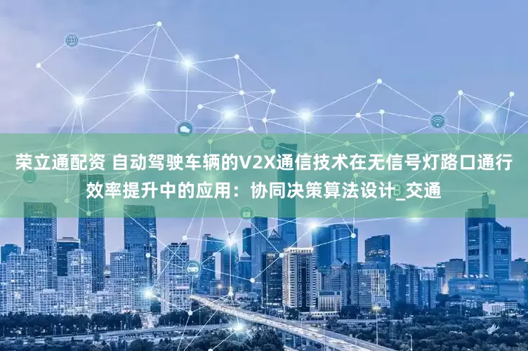 荣立通配资 自动驾驶车辆的V2X通信技术在无信号灯路口通行效率提升中的应用：协同决策算法设计_交通
