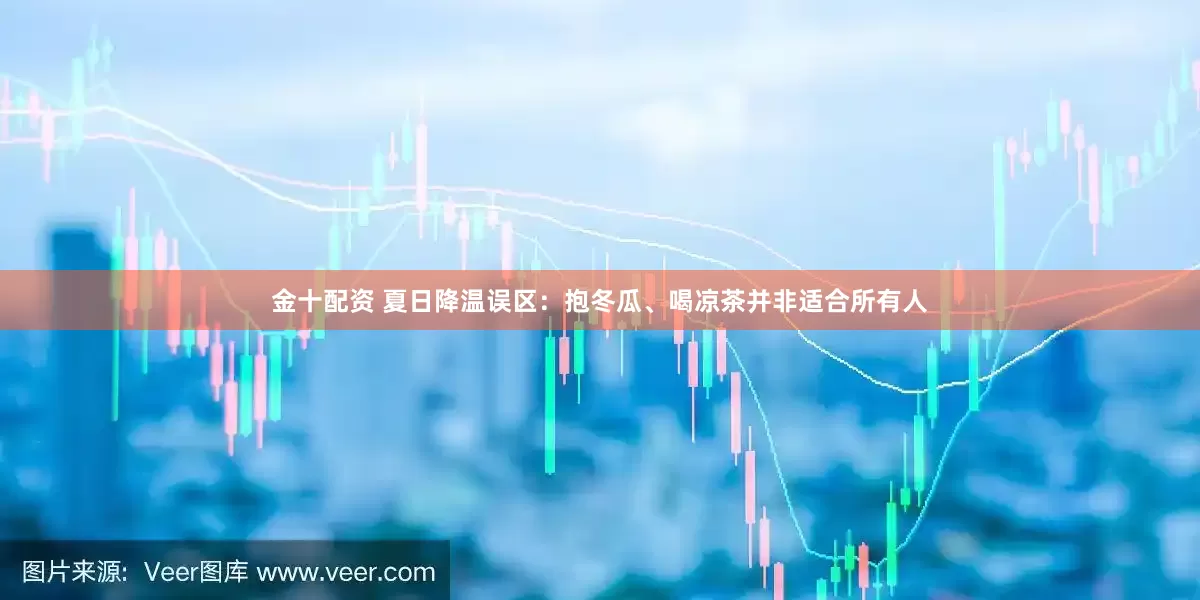 金十配资 夏日降温误区：抱冬瓜、喝凉茶并非适合所有人