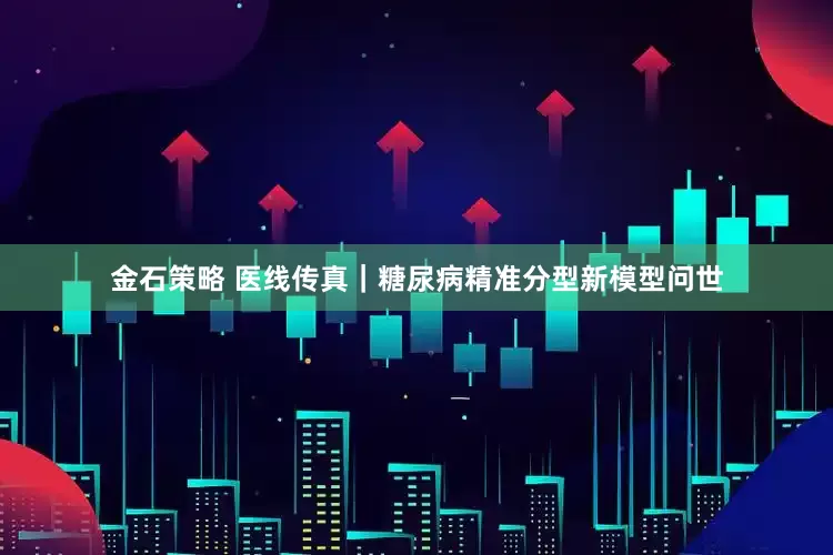 金石策略 医线传真｜糖尿病精准分型新模型问世