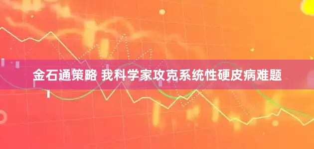 金石通策略 我科学家攻克系统性硬皮病难题