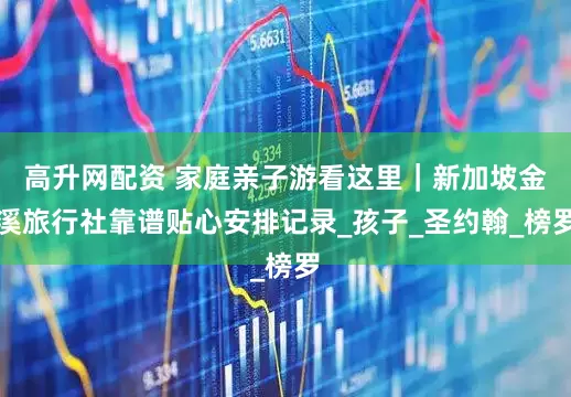 高升网配资 家庭亲子游看这里｜新加坡金溪旅行社靠谱贴心安排记录_孩子_圣约翰_榜罗