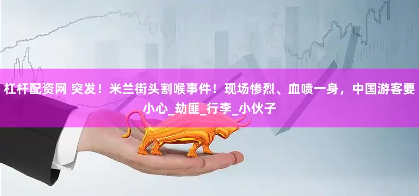杠杆配资网 突发！米兰街头割喉事件！现场惨烈、血喷一身，中国游客要小心_劫匪_行李_小伙子
