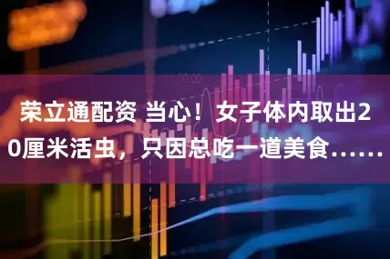 荣立通配资 当心！女子体内取出20厘米活虫，只因总吃一道美食……
