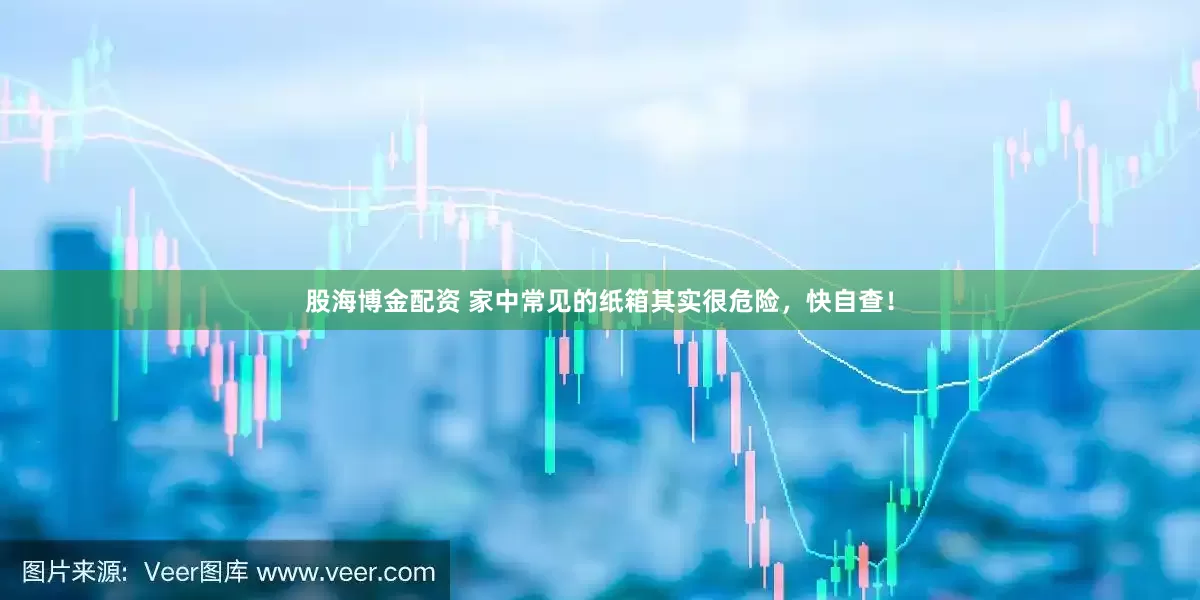 股海博金配资 家中常见的纸箱其实很危险，快自查！