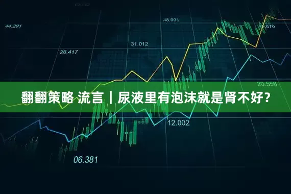 翻翻策略 流言｜尿液里有泡沫就是肾不好？