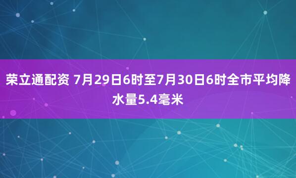 荣立通配资 7月29日6时至7月30日6时全市平均降水量5.4毫米