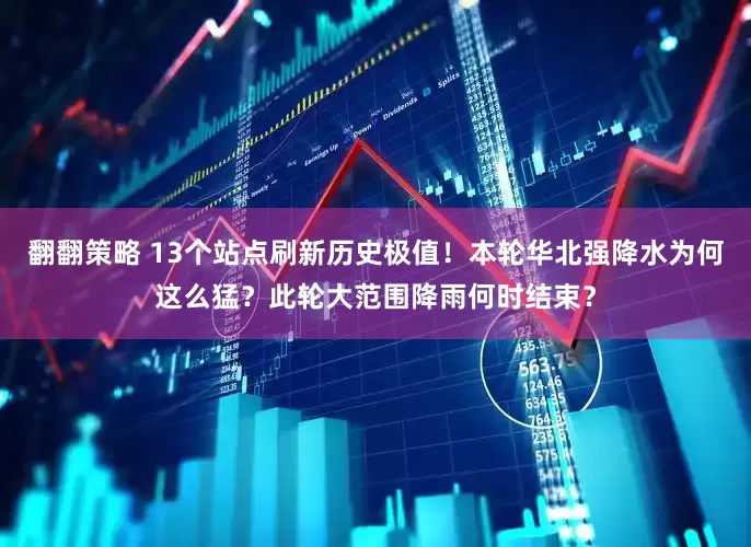 翻翻策略 13个站点刷新历史极值！本轮华北强降水为何这么猛？此轮大范围降雨何时结束？