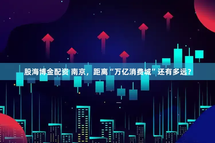 股海博金配资 南京，距离“万亿消费城”还有多远？