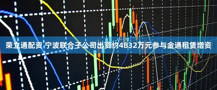 荣立通配资 宁波联合子公司出资约4832万元参与金通租赁增资
