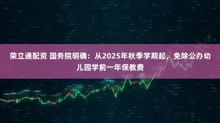 荣立通配资 国务院明确：从2025年秋季学期起，免除公办幼儿园学前一年保教费