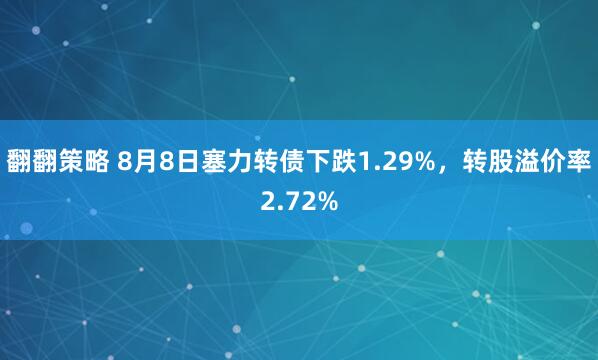 翻翻策略 8月8日塞力转债下跌1.29%，转股溢价率2.72%