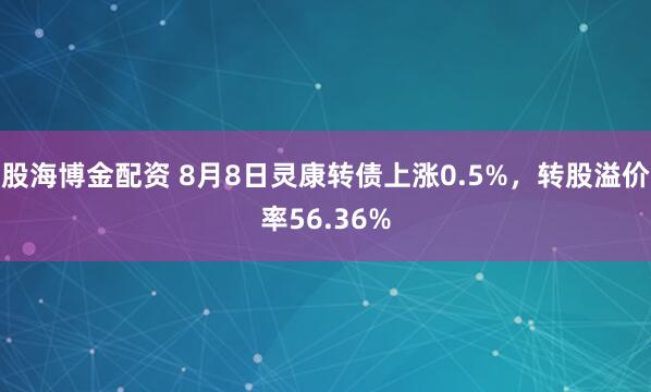股海博金配资 8月8日灵康转债上涨0.5%，转股溢价率56.36%