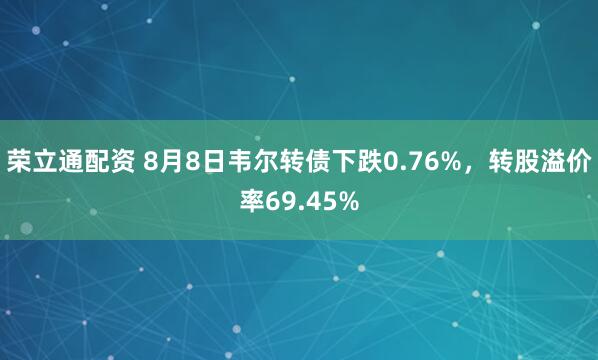荣立通配资 8月8日韦尔转债下跌0.76%，转股溢价率69.45%