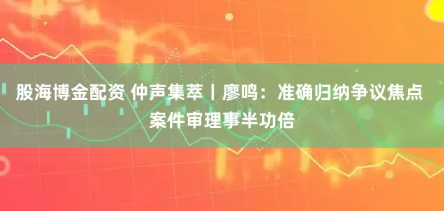 股海博金配资 仲声集萃丨廖鸣：准确归纳争议焦点 案件审理事半功倍