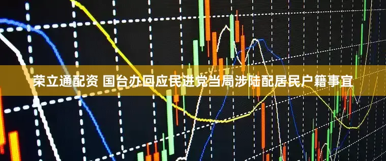 荣立通配资 国台办回应民进党当局涉陆配居民户籍事宜