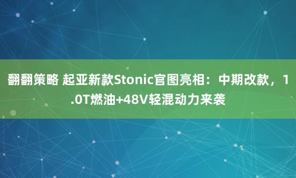 翻翻策略 起亚新款Stonic官图亮相：中期改款，1.0T燃油+48V轻混动力来袭