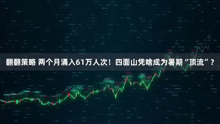 翻翻策略 两个月涌入61万人次！四面山凭啥成为暑期“顶流”？