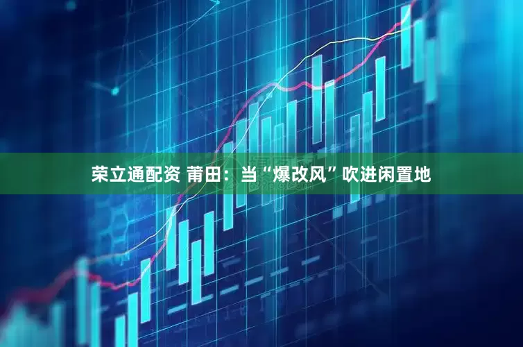 荣立通配资 莆田：当“爆改风”吹进闲置地