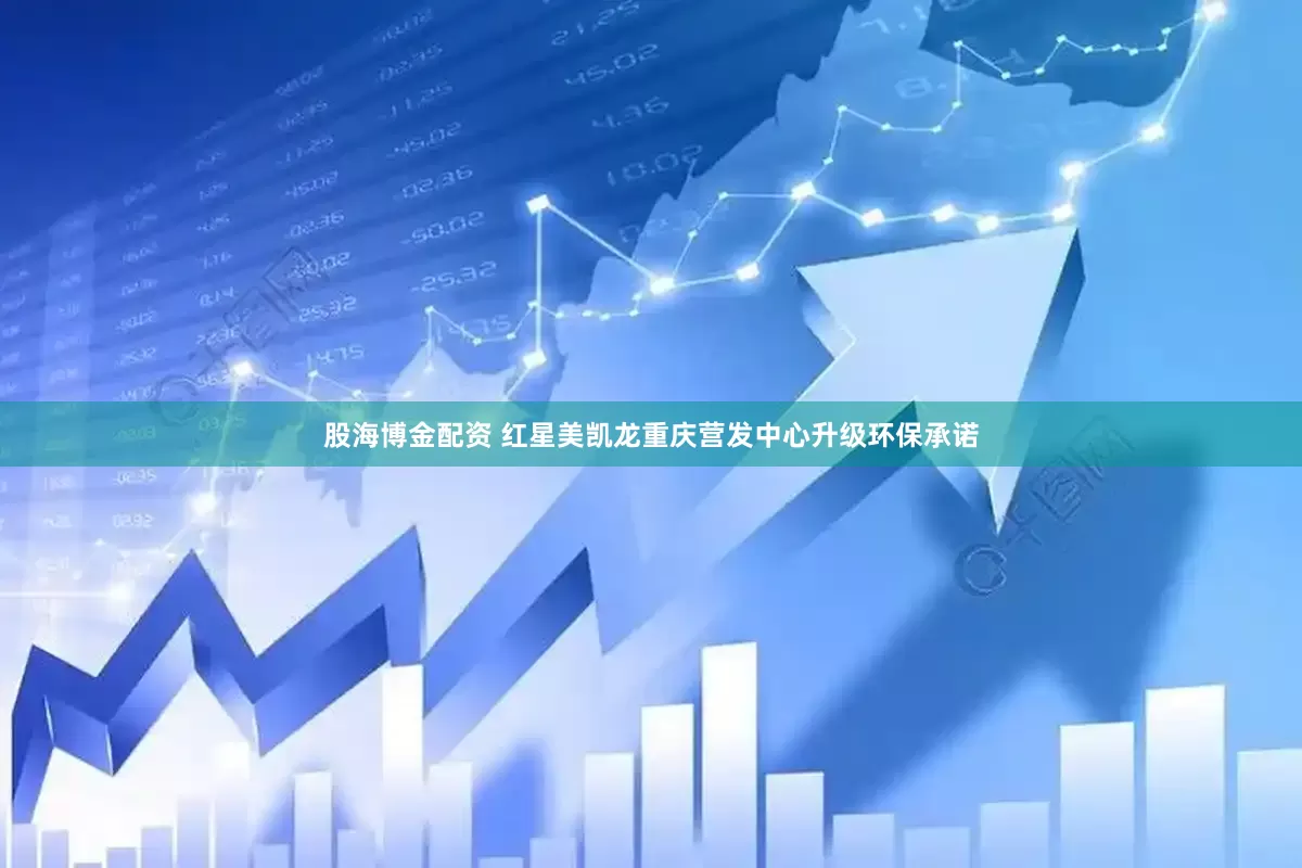 股海博金配资 红星美凯龙重庆营发中心升级环保承诺