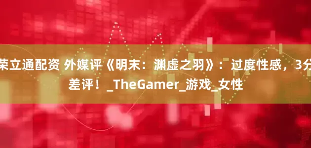 荣立通配资 外媒评《明末：渊虚之羽》：过度性感，3分差评！_TheGamer_游戏_女性
