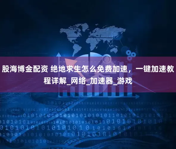 股海博金配资 绝地求生怎么免费加速,一键加速教程详解_网络_加速器_游戏